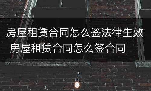 房屋租赁合同怎么签法律生效 房屋租赁合同怎么签合同