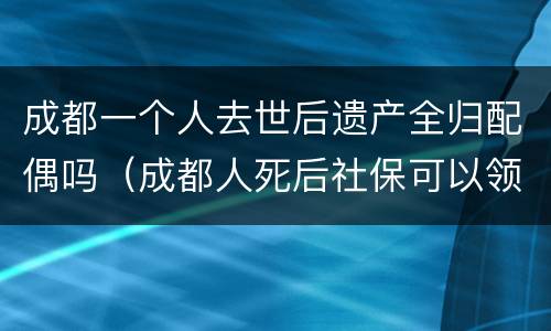 成都一个人去世后遗产全归配偶吗（成都人死后社保可以领多少）