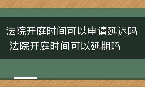 法院开庭时间可以申请延迟吗 法院开庭时间可以延期吗