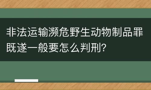 非法运输濒危野生动物制品罪既遂一般要怎么判刑？
