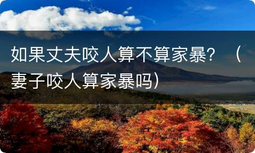 如果丈夫咬人算不算家暴？（妻子咬人算家暴吗）