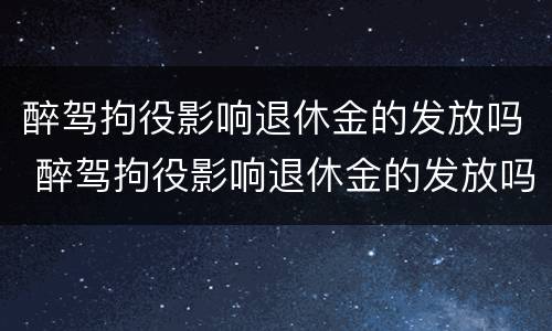 醉驾拘役影响退休金的发放吗 醉驾拘役影响退休金的发放吗怎么办