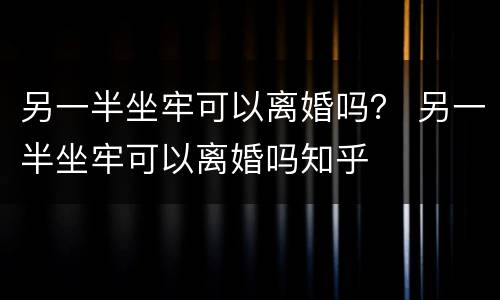 另一半坐牢可以离婚吗？ 另一半坐牢可以离婚吗知乎
