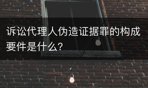 诉讼代理人伪造证据罪的构成要件是什么？