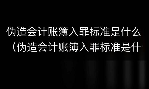 伪造会计账簿入罪标准是什么（伪造会计账簿入罪标准是什么意思）