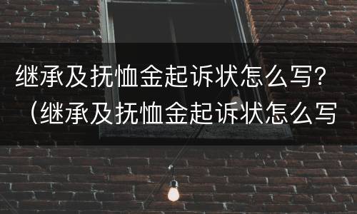 继承及抚恤金起诉状怎么写？（继承及抚恤金起诉状怎么写范文）