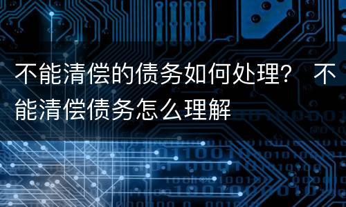 不能清偿的债务如何处理？ 不能清偿债务怎么理解