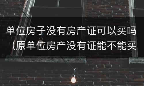 单位房子没有房产证可以买吗（原单位房产没有证能不能买?）
