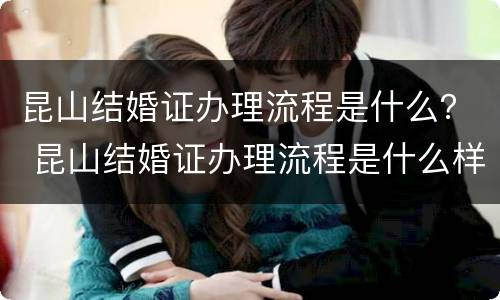 昆山结婚证办理流程是什么？ 昆山结婚证办理流程是什么样的