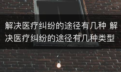 解决医疗纠纷的途径有几种 解决医疗纠纷的途径有几种类型