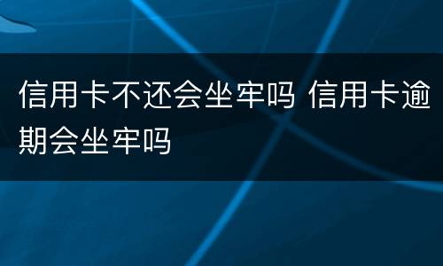 信用卡不还会坐牢吗 信用卡逾期会坐牢吗
