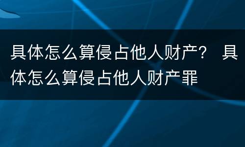 具体怎么算侵占他人财产？ 具体怎么算侵占他人财产罪