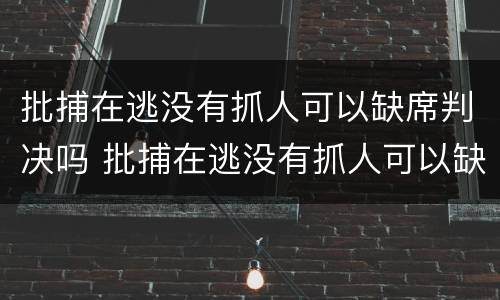批捕在逃没有抓人可以缺席判决吗 批捕在逃没有抓人可以缺席判决吗