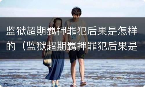 监狱超期羁押罪犯后果是怎样的（监狱超期羁押罪犯后果是怎样的处理）