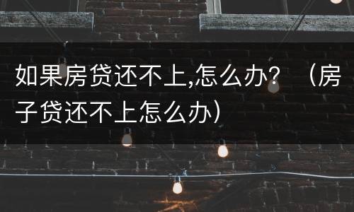 如果房贷还不上,怎么办？（房子贷还不上怎么办）