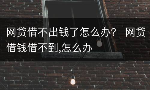 网贷借不出钱了怎么办？ 网贷借钱借不到,怎么办