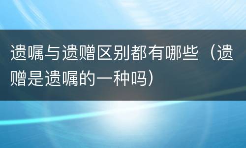 遗嘱与遗赠区别都有哪些（遗赠是遗嘱的一种吗）