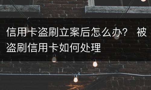 信用卡盗刷立案后怎么办？ 被盗刷信用卡如何处理