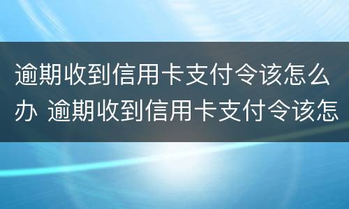 逾期收到信用卡支付令该怎么办 逾期收到信用卡支付令该怎么办理