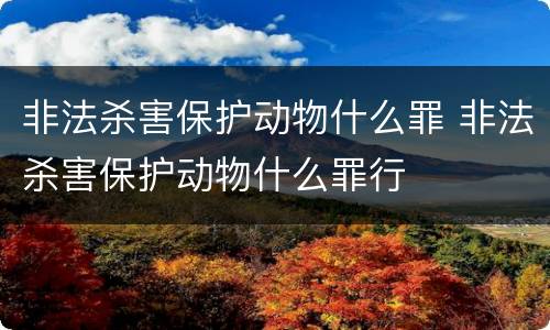 非法杀害保护动物什么罪 非法杀害保护动物什么罪行