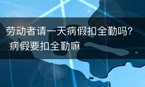 劳动者请一天病假扣全勤吗？ 病假要扣全勤嘛