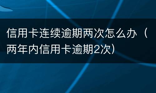 信用卡连续逾期两次怎么办（两年内信用卡逾期2次）