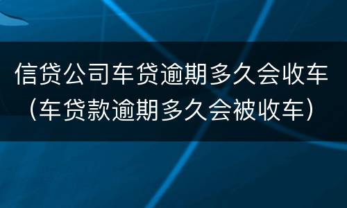 信贷公司车贷逾期多久会收车（车贷款逾期多久会被收车）