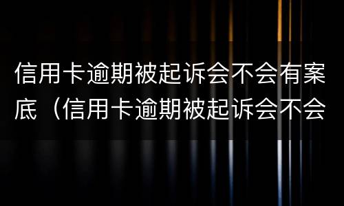 信用卡逾期被起诉会不会有案底（信用卡逾期被起诉会不会有案底呢）
