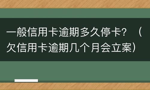 一般信用卡逾期多久停卡？（欠信用卡逾期几个月会立案）
