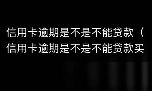 信用卡逾期是不是不能贷款（信用卡逾期是不是不能贷款买车）