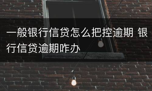 一般银行信贷怎么把控逾期 银行信贷逾期咋办