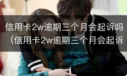 信用卡2w逾期三个月会起诉吗（信用卡2w逾期三个月会起诉吗）