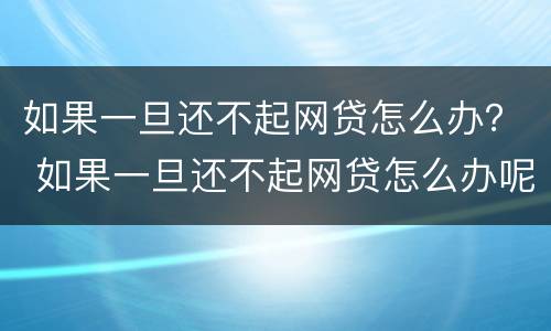 如果一旦还不起网贷怎么办？ 如果一旦还不起网贷怎么办呢