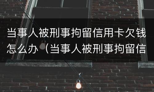 当事人被刑事拘留信用卡欠钱怎么办（当事人被刑事拘留信用卡欠钱怎么办）