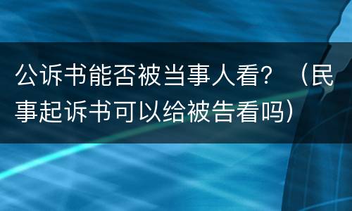 公诉书能否被当事人看？（民事起诉书可以给被告看吗）