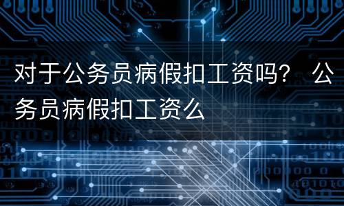 对于公务员病假扣工资吗？ 公务员病假扣工资么