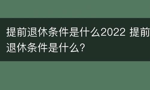 提前退休条件是什么2022 提前退休条件是什么?