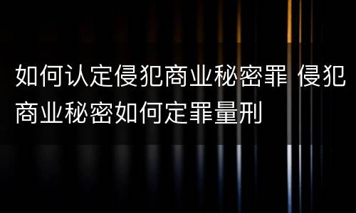 如何认定侵犯商业秘密罪 侵犯商业秘密如何定罪量刑