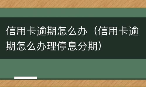 信用卡逾期怎么办（信用卡逾期怎么办理停息分期）