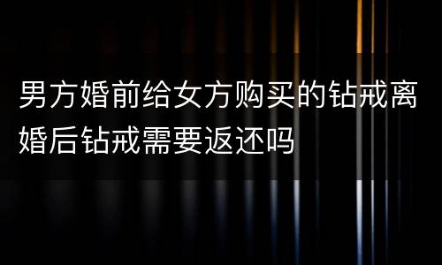 男方婚前给女方购买的钻戒离婚后钻戒需要返还吗