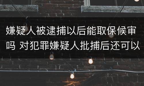 嫌疑人被逮捕以后能取保候审吗 对犯罪嫌疑人批捕后还可以取保候审吗
