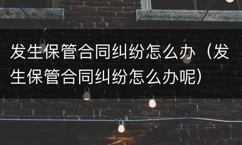 发生保管合同纠纷怎么办（发生保管合同纠纷怎么办呢）