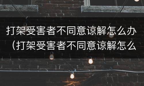 打架受害者不同意谅解怎么办（打架受害者不同意谅解怎么办呢）