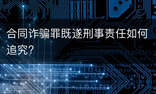 合同诈骗罪既遂刑事责任如何追究?