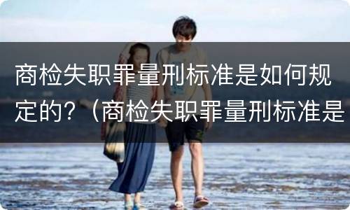 商检失职罪量刑标准是如何规定的?（商检失职罪量刑标准是如何规定的呢）