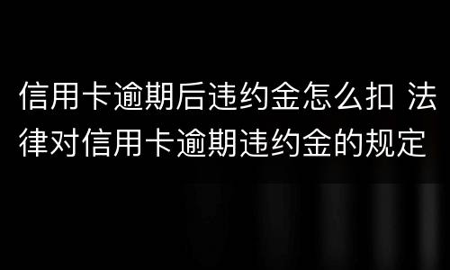 信用卡逾期后违约金怎么扣 法律对信用卡逾期违约金的规定
