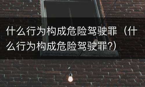 什么行为构成危险驾驶罪（什么行为构成危险驾驶罪?）