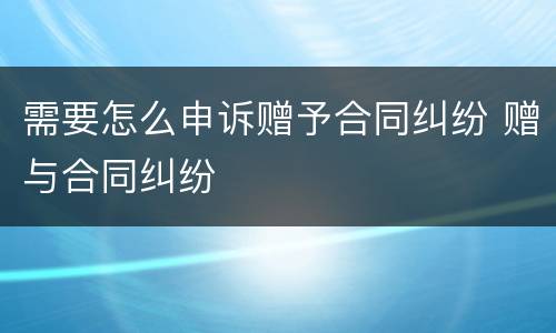 需要怎么申诉赠予合同纠纷 赠与合同纠纷