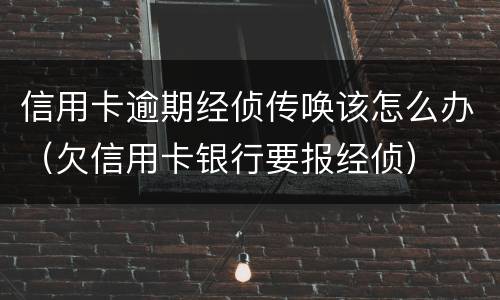 信用卡逾期经侦传唤该怎么办（欠信用卡银行要报经侦）