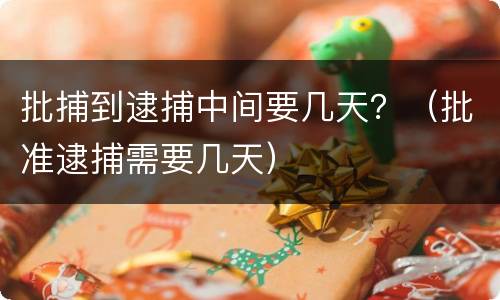 批捕到逮捕中间要几天？（批准逮捕需要几天）